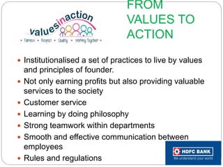 FROM
VALUES TO
ACTION
 Institutionalised a set of practices to live by values
and principles of founder.
 Not only earning profits but also providing valuable
services to the society
 Customer service
 Learning by doing philosophy
 Strong teamwork within departments
 Smooth and effective communication between
employees
 Rules and regulations
 