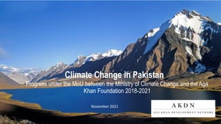 Progress under the MoU between the Ministry of Climate Change and the Aga
Khan Foundation 2018-2021
Climate Change in Pakistan
November 2021
 
