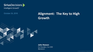 © 2018 SiriusDecisions. All Rights Reserved
Alignment: The Key to High
Growth
October 26, 2018
John Neeson
Co-Founder / Co-CEO
@jneeson
 