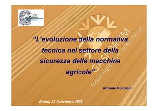 “L’evoluzione della normativa
   tecnica nel settore della
  sicurezza delle macchine
               agricole"

                            Antonio Moccaldi



  Roma, 25 Settembre 2008
 