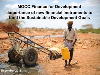 December 2015
MOCC Finance for Development
Importance of new financial instruments to
fund the Sustainable Development Goals
Image © AU-UN IST PHOTO
 