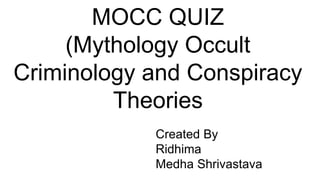 MOCC QUIZ
(Mythology Occult
Criminology and Conspiracy
Theories
Created By
Ridhima
Medha Shrivastava
 