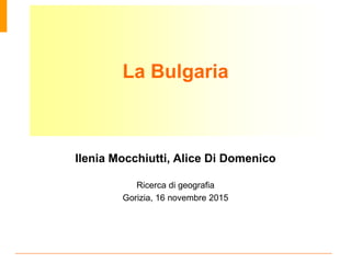 La Bulgaria
Ilenia Mocchiutti, Alice Di Domenico
Ricerca di geografia
Gorizia, 16 novembre 2015
 