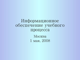 Информационное обеспечение учебного процесса Москва 1 мая, 2008 
