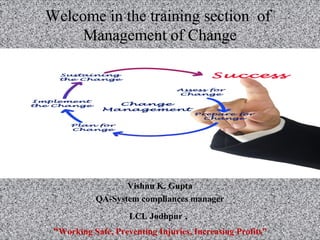 Welcome in the training section of
Management of Change
Vishnu K. Gupta
QA-System compliances manager
LCL Jodhpur ,
“Working Safe, Preventing Injuries, Increasing Profits”
 