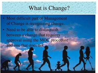 What is Change?
• Most difficult part of Management
of Change is recognizing change.
• Need to be able to distinguish
between a change that requires
approval using the MOC procedure
and one that does not.
 