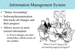 Information Management System
• “Status Accounting”
• Software/documentation
that tracks all changes and
their progress
• Allows access to most
current information
– ie. If two changes are inter-
related they will be aware of
one another
 