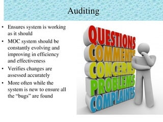 Auditing
• Ensures system is working
as it should
• MOC system should be
constantly evolving and
improving in efficiency
and effectiveness
• Verifies changes are
assessed accurately
• More often while the
system is new to ensure all
the “bugs” are found
 