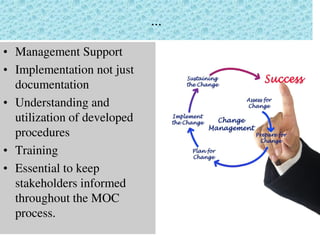 ...
• Management Support
• Implementation not just
documentation
• Understanding and
utilization of developed
procedures
• Training
• Essential to keep
stakeholders informed
throughout the MOC
process.
 