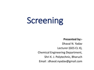 Screening
Presented by:-
Dhaval N. Yadav
Lecturer (GES CL II),
Chemical Engineering Department,
Shri K. J. Polytechnic, Bharuch
Email : dhaval.nyadav@gmail.com
 