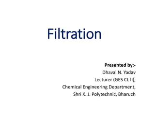 Filtration
Presented by:-
Dhaval N. Yadav
Lecturer (GES CL II),
Chemical Engineering Department,
Shri K. J. Polytechnic, Bharuch
 