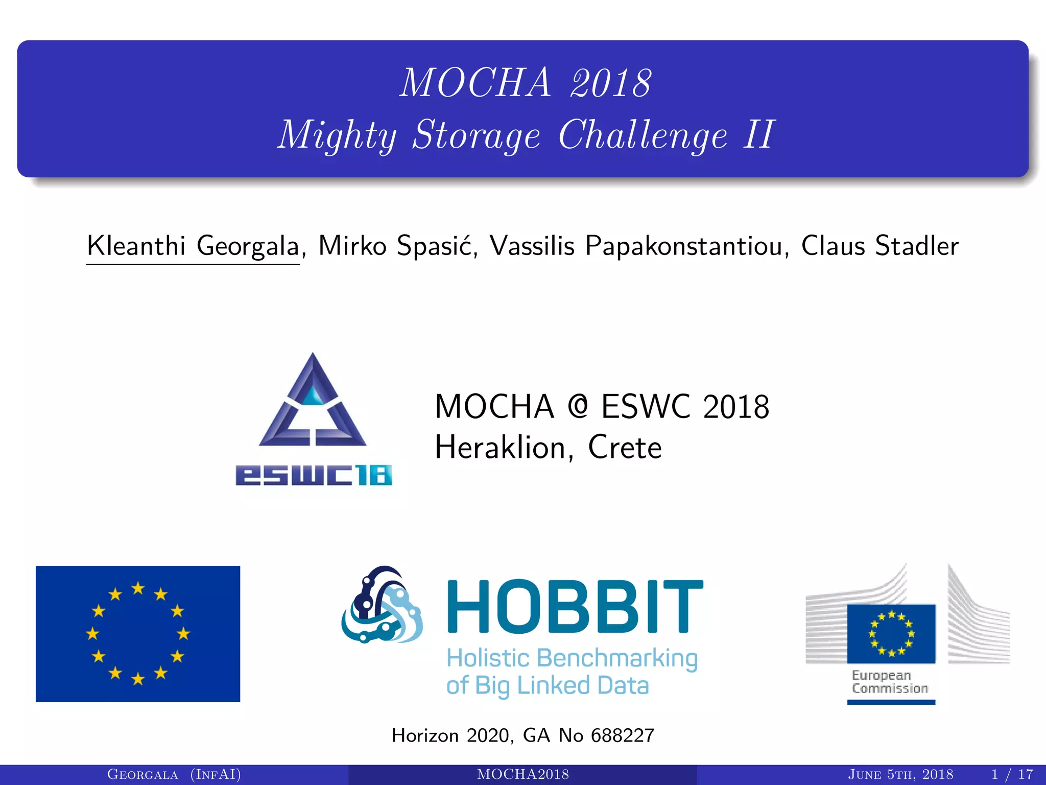 MOCHA 2018
Mighty Storage Challenge II
Kleanthi Georgala, Mirko Spasić, Vassilis Papakonstantiou, Claus Stadler
MOCHA @ ESWC 2018
Heraklion, Crete
Horizon 2020, GA No 688227
Georgala (InfAI) MOCHA2018 June 5th, 2018 1 / 17