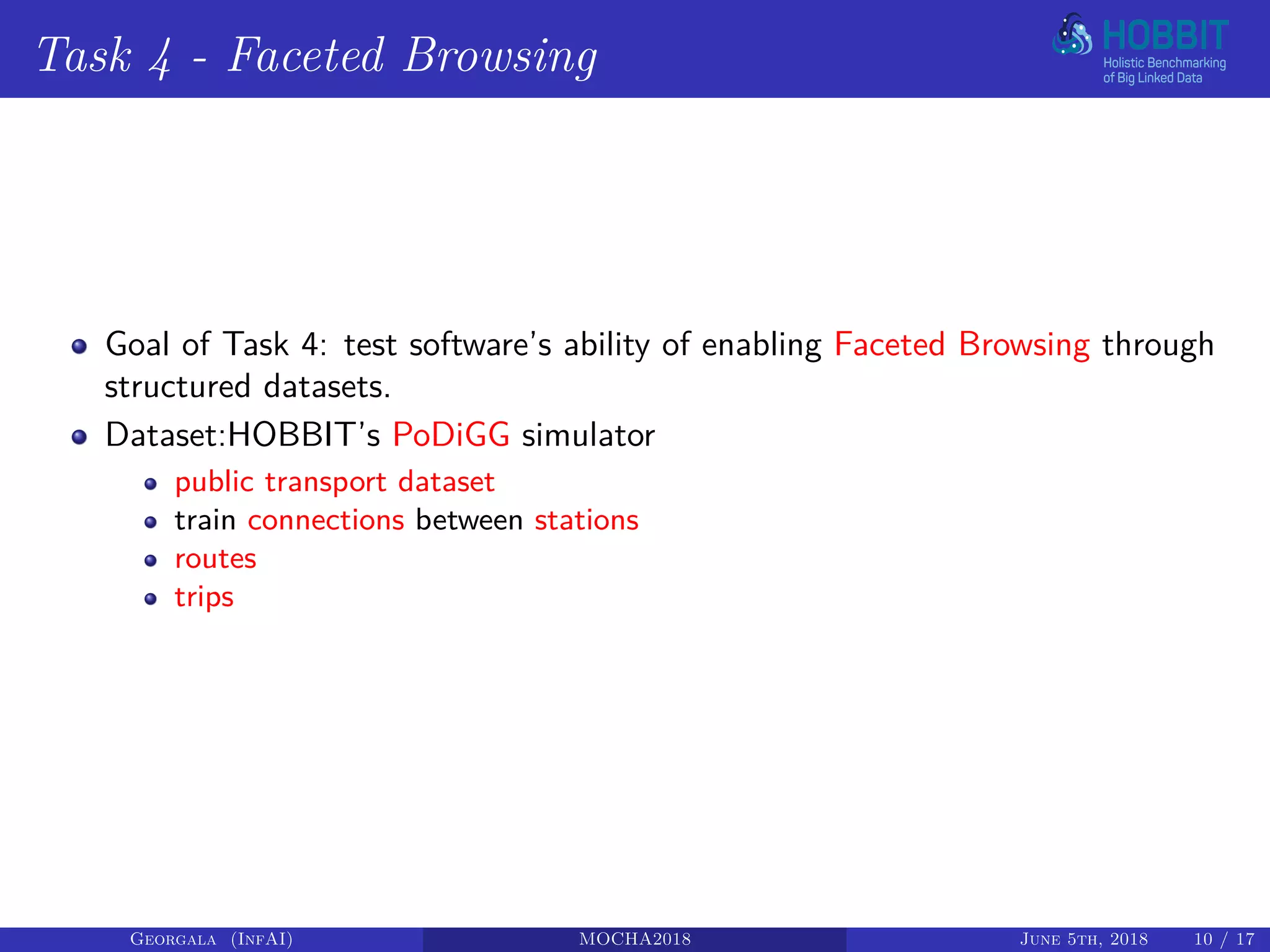 Task 4 - Faceted Browsing
Goal of Task 4: test software’s ability of enabling Faceted Browsing through
structured datasets.
Dataset:HOBBIT’s PoDiGG simulator
public transport dataset
train connections between stations
routes
trips
Georgala (InfAI) MOCHA2018 June 5th, 2018 10 / 17