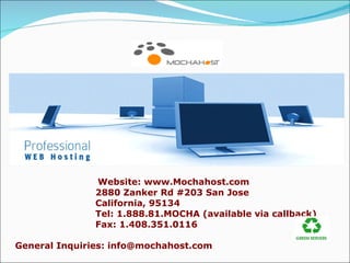 Website: www.Mochahost.com 2880 Zanker Rd #203 San Jose California, 95134  Tel: 1.888.81.MOCHA (available via callback)   Fax: 1.408.351.0116 General Inquiries: info@mochahost.com 