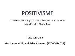 POSITIVISME
Dosen Pembimbing : Dr. Made Pramono, S.S., M.Hum
Mata Kuliah : Filsafat Ilmu
Mochammad Ilhami Ezha Nirwono (17060484027)
Disusun Oleh :
 