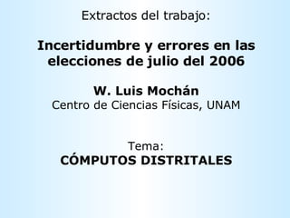 Extractos del trabajo: Incertidumbre y errores en las elecciones de julio del 2006 W. Luis Mochán Centro de Ciencias Físicas, UNAM Tema: CÓMPUTOS DISTRITALES 