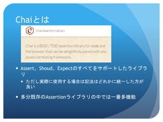 Chaiとは 
Assert、Shoud、Expectのすべてをサポートしたライブラ リ 
ただし実際に使用する場合は記法はどれかに統一した方が 良い 
多分既存のAssertionライブラリの中では一番多機能  