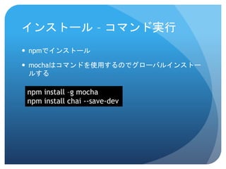 インストール–コマンド実行 
npmでインストール 
mochaはコマンドを使用するのでグローバルインストー ルする 
npminstall –g mocha 
npminstall chai --save-dev  