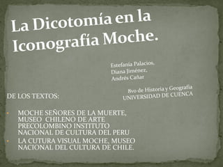DE LOS TEXTOS:

•   MOCHE SEÑORES DE LA MUERTE,
    MUSEO CHILENO DE ARTE
    PRECOLOMBINO INSTITUTO
    NACIONAL DE CULTURA DEL PERU
•   LA CUTURA VISUAL MOCHE, MUSEO
    NACIONAL DEL CULTURA DE CHILE.
 