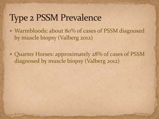  Warmbloods: about 80% of cases of PSSM diagnosed

by muscle biopsy (Valberg 2012)
 Quarter Horses: approximately 28% of cases of PSSM

diagnosed by muscle biopsy (Valberg 2012)

 
