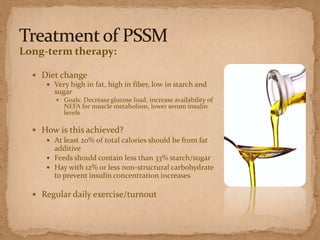 Long-term therapy:
 Diet change
 Very high in fat, high in fiber, low in starch and
sugar
 Goals: Decrease glucose load, increase availability of

NEFA for muscle metabolism, lower serum insulin
levels

 How is this achieved?
 At least 20% of total calories should be from fat
additive
 Feeds should contain less than 33% starch/sugar
 Hay with 12% or less non-structural carbohydrate
to prevent insulin concentration increases
 Regular daily exercise/turnout

 
