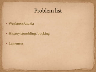  Weakness/ataxia
 History stumbling, bucking
 Lameness

 