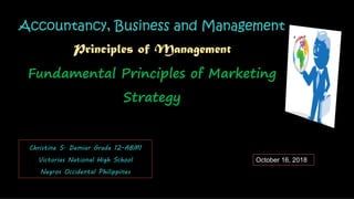Accountancy, Business and Management
Principles of Management
Fundamental Principles of Marketing
Strategy
Christine S. Demiar Grade 12-ABM1
Victorias National High School
Negros Occidental Philippines
October 16, 2018
 