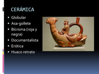 CERÁMICA
 Globular
 Asa-gollete
 Bícroma (roja y
negra)
 Documentalista
 Erótica
 Huaco retrato
 
