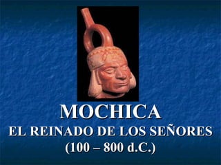 MOCHICA EL REINADO DE LOS SEÑORES (100 – 800 d.C.) 