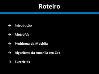 Roteiro
→ Introdução
→ Matróide
→ Problema da Mochila
→ Algoritmo da mochila em C++
→ Exercícios
 