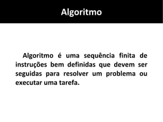 Algoritmo
Algoritmo é uma sequência finita de
instruções bem definidas que devem ser
seguidas para resolver um problema ou
executar uma tarefa.
 