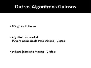 Outros Algoritmos Gulosos
● Código de Huffman
● Algoritmo de Kruskal
(Árvore Geradora de Peso Mínimo - Grafos)
● Dijkstra (Caminho Mínimo - Grafos)
 