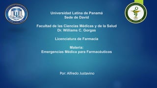 Universidad Latina de Panamá
Sede de David
Facultad de las Ciencias Médicas y de la Salud
Dr. Williams C. Gorgas
Licenciatura de Farmacia
Materia:
Emergencias Médica para Farmacéuticos
Por: Alfredo Justavino
 