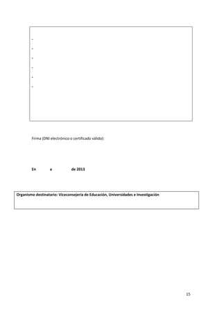 -

Firma (DNI electrónico o certificado válido):

En

a

de 2013

Organismo destinatario: Viceconsejería de Educación, Universidades e Investigación

15

 