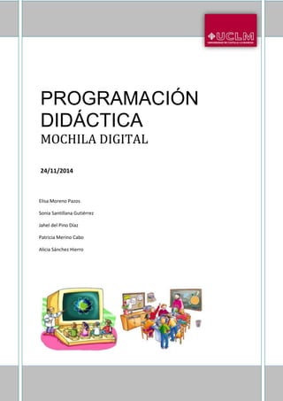 1 
PROGRAMACIÓN 
DIDÁCTICA 
MOCHILA DIGITAL 
24/11/2014 
Elisa Moreno Pazos 
Sonia Santillana Gutiérrez 
Jahel del Pino Díaz 
Patricia Merino Cabo 
Alicia Sánchez Hierro 
 