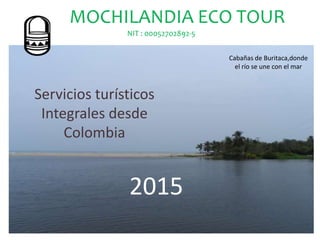 MOCHILANDIA ECO TOUR
NIT : 00052702892-5
Cabañas de Buritaca,donde
el río se une con el mar
Servicios turísticos
Integrales desde
Colombia
2015
 