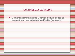 4.PROPUESTA DE VALOR.
 Comercializar marcas de Mochilas de lujo, donde se
encuentre el mercado meta en Puebla (escuelas).
 