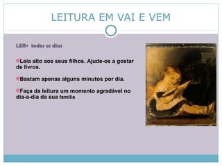 LEITURA EM VAI E VEM
LER+ todos os dias
Leia alto aos seus filhos. Ajude-os a gostar
de livros.
Bastam apenas alguns minutos por dia.
Faça da leitura um momento agradável no
dia-a-dia da sua família
 