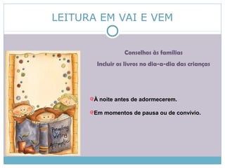 LEITURA EM VAI E VEM
Conselhos às famílias
Incluir os livros no dia-a-dia das crianças
À noite antes de adormecerem.
Em momentos de pausa ou de convívio.
 
