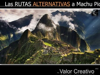 Las RUTAS ALTERNATIVAS a Machu Pic




                                         2012

                  Por   Valor Creativo
 