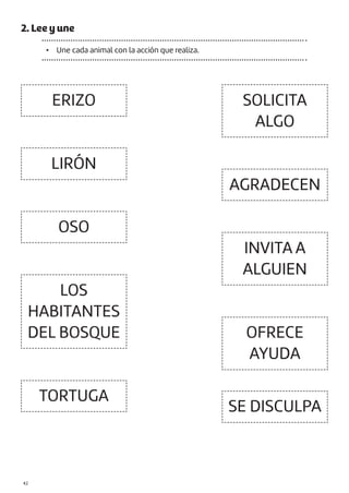 2. Lee y une
• Une cada animal con la acción que realiza.
ERIZO
LIRÓN
OSO
LOS
HABITANTES
DEL BOSQUE
TORTUGA
SOLICITA
ALGO
AGRADECEN
INVITA A
ALGUIEN
OFRECE
AYUDA
SE DISCULPA
|42
 