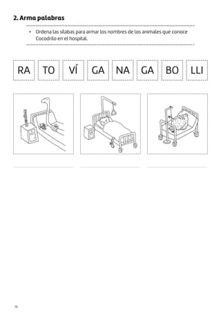 |70
2. Arma palabras
• Ordena las sílabas para armar los nombres de los animales que conoce
Cocodrilo en el hospital.
RA TO VÍ GA GA
NA BO LLI
....................................................... ....................................................... .......................................................
 