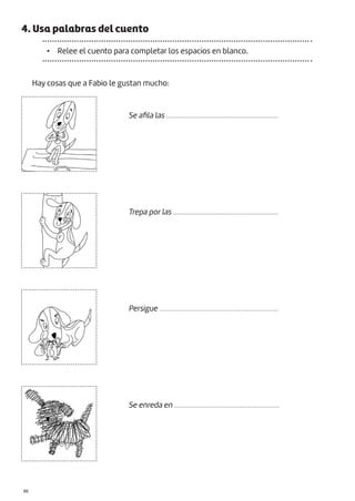 |86
4. Usa palabras del cuento
• Relee el cuento para completar los espacios en blanco.
Hay cosas que a Fabio le gustan mucho:
Se afila las ................................................................
Trepa por las ............................................................
Persigue ....................................................................
Se enreda en ............................................................
 