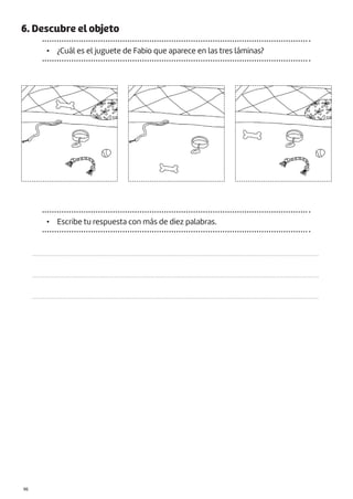 |96
6. Descubre el objeto
• ¿Cuál es el juguete de Fabio que aparece en las tres láminas?
• Escribe tu respuesta con más de diez palabras.
................................................................................................................................................................
................................................................................................................................................................
................................................................................................................................................................
 