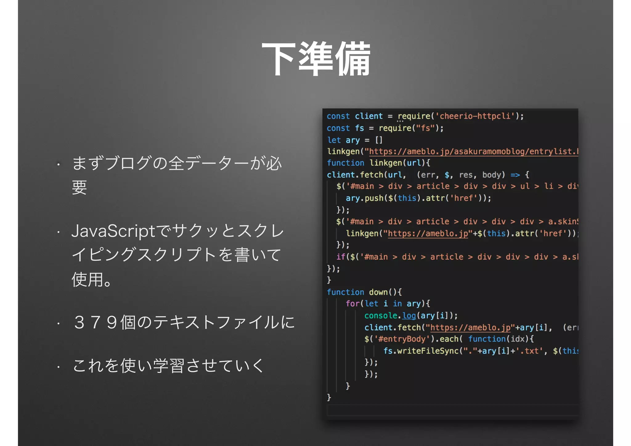 下準備
まずブログの全データーが必
要
• JavaScriptでサクッとスクレ
イピングスクリプトを書いて
使用。
• ３７９個のテキストファイルに
• これを使い学習させていく
 