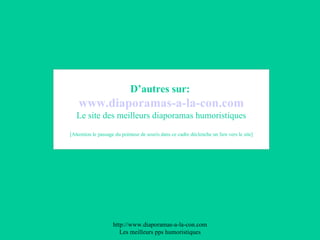 D’autres sur:   www .diaporamas-a-la-con. com Le site des meilleurs diaporamas humoristiques [Attention le passage du pointeur de souris dans ce cadre déclenche un lien vers le site] 