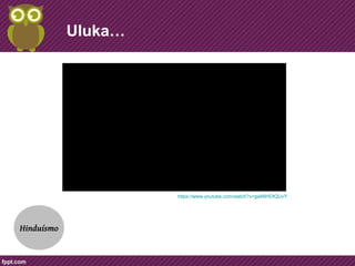 Uluka… 
Hinduísmo 
https://www.youtube.com/watch? 
v=gwMiHDtQUvY 
https://www.youtube.com/watch?v=gwMiHDtQUvY 
 