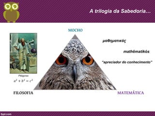 MOCHO 
A trilogia da Sabedoria… 
Pitágoras 
μαθηματικός 
mathēmatikós 
“apreciador do conhecimento” 
FILOSOFIA MATEMÁTICA 
 