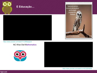 E Educação… 
https://www.youtube.com/watch?v=u0Rqtrtg2uA 
NC Wise Owl Mathematics 
https://www.youtube.com/watch?v=HCV3SYldVt4 
 