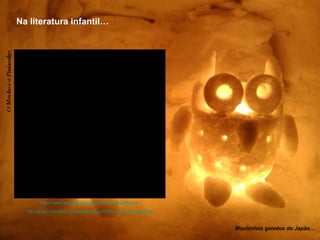 Na literatura infantil… 
http://www.oxfordowl.co.uk/reading-owl/find-a-book/library-page/ 
Mochinhos gelados do Japão… 
https://www.youtube.com/watch?v=OkJAa2MrdoA 
 